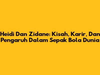 Heidi Dan Zidane: Kisah, Karir, Dan Pengaruh Dalam Sepak Bola Dunia