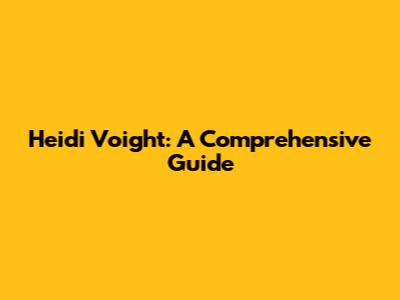 Heidi Voight: A Comprehensive Guide