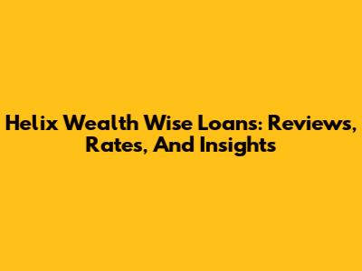 Helix Wealth Wise Loans: Reviews, Rates, And Insights