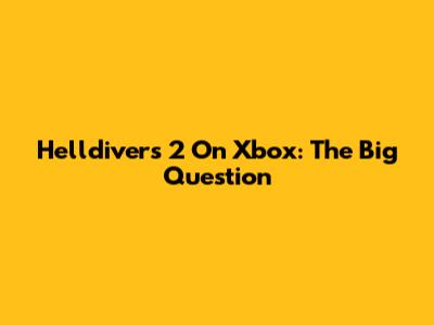 Helldivers 2 On Xbox: The Big Question