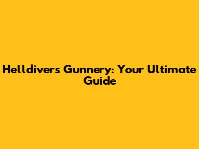 Helldivers Gunnery: Your Ultimate Guide