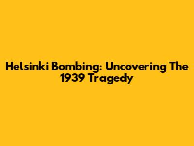 Helsinki Bombing: Uncovering The 1939 Tragedy