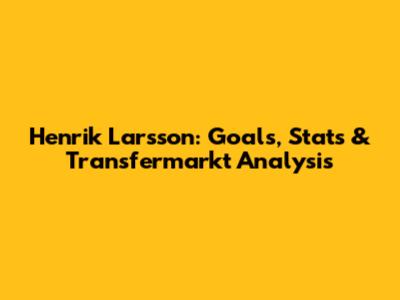 Henrik Larsson: Goals, Stats & Transfermarkt Analysis