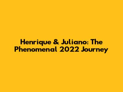 Henrique & Juliano: The Phenomenal 2022 Journey