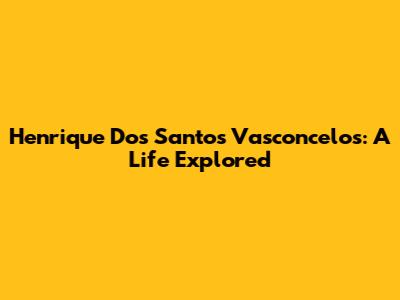 Henrique Dos Santos Vasconcelos: A Life Explored