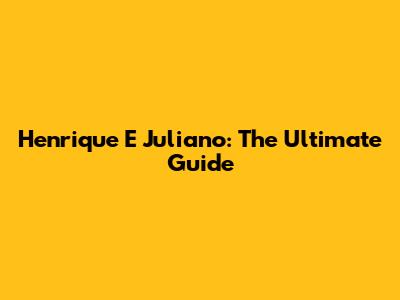 Henrique E Juliano: The Ultimate Guide