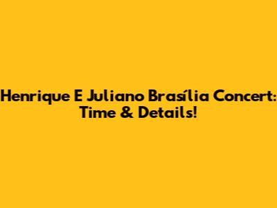 Henrique E Juliano Brasília Concert: Time & Details!