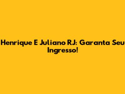 Henrique E Juliano RJ: Garanta Seu Ingresso!