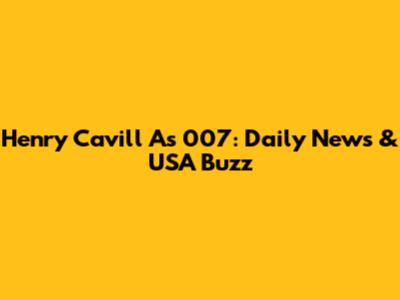 Henry Cavill As 007: Daily News & USA Buzz
