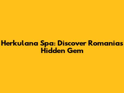 Herkulana Spa: Discover Romania's Hidden Gem