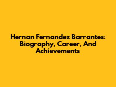 Hernan Fernandez Barrantes: Biography, Career, And Achievements