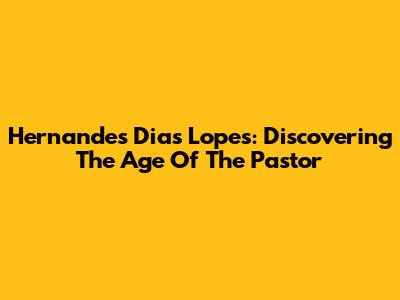 Hernandes Dias Lopes: Discovering The Age Of The Pastor