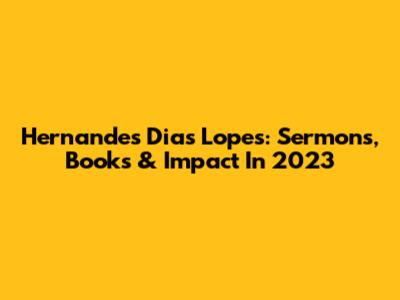 Hernandes Dias Lopes: Sermons, Books & Impact In 2023