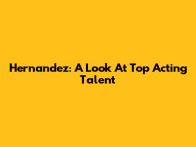 Hernandez: A Look At Top Acting Talent