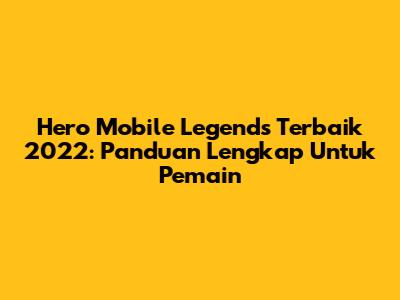 Hero Mobile Legends Terbaik 2022: Panduan Lengkap Untuk Pemain
