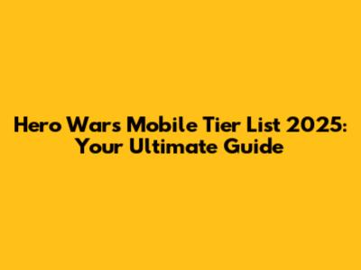 Hero Wars Mobile Tier List 2025: Your Ultimate Guide
