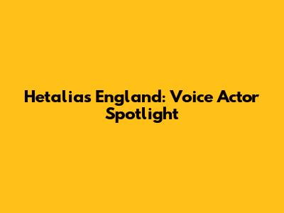 Hetalia's England: Voice Actor Spotlight