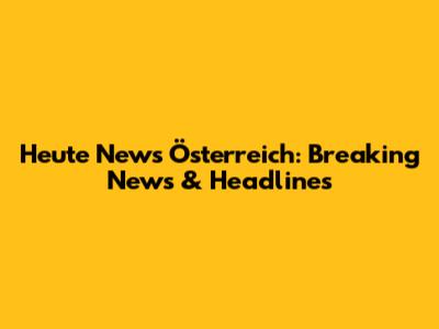 Heute News Österreich: Breaking News & Headlines