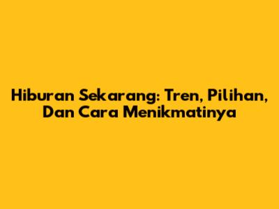 Hiburan Sekarang: Tren, Pilihan, Dan Cara Menikmatinya