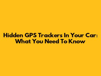 Hidden GPS Trackers In Your Car: What You Need To Know