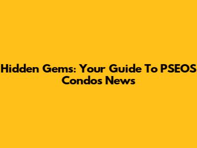 Hidden Gems: Your Guide To PSEOS Condos News