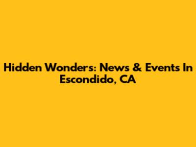 Hidden Wonders: News & Events In Escondido, CA