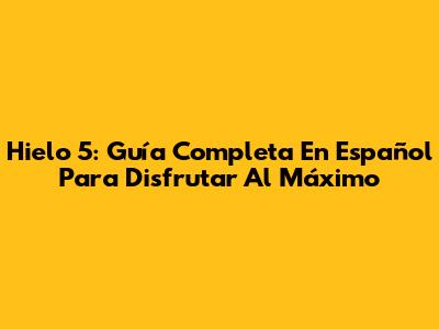 Hielo 5: Guía Completa En Español Para Disfrutar Al Máximo