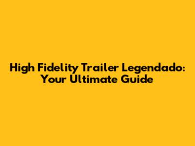High Fidelity Trailer Legendado: Your Ultimate Guide
