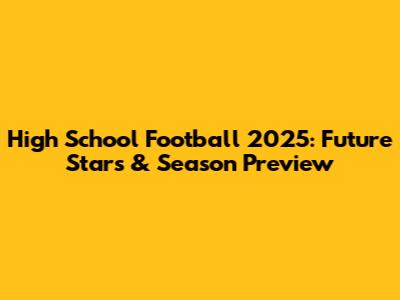 High School Football 2025: Future Stars & Season Preview