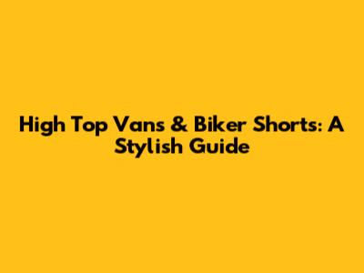 High Top Vans & Biker Shorts: A Stylish Guide