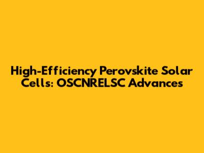 High-Efficiency Perovskite Solar Cells: OSCNRELSC Advances