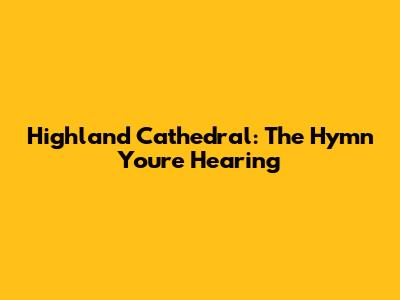 Highland Cathedral: The Hymn You're Hearing