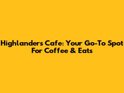 Highlanders Cafe: Your Go-To Spot For Coffee & Eats
