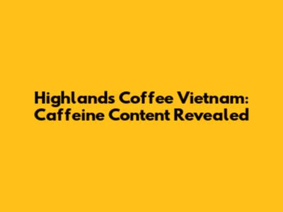 Highlands Coffee Vietnam: Caffeine Content Revealed