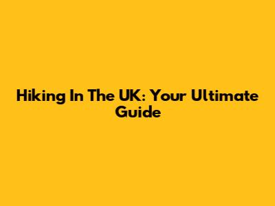 Hiking In The UK: Your Ultimate Guide