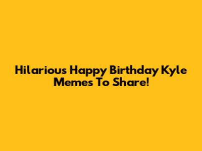 Hilarious Happy Birthday Kyle Memes To Share!