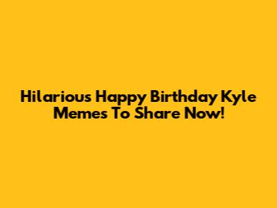 Hilarious Happy Birthday Kyle Memes To Share Now!