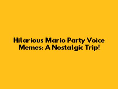 Hilarious Mario Party Voice Memes: A Nostalgic Trip!