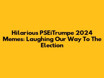 Hilarious PSEiTrumpe 2024 Memes: Laughing Our Way To The Election