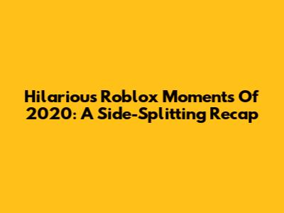 Hilarious Roblox Moments Of 2020: A Side-Splitting Recap