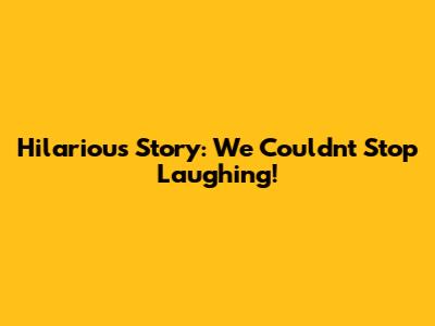 Hilarious Story: We Couldn't Stop Laughing!