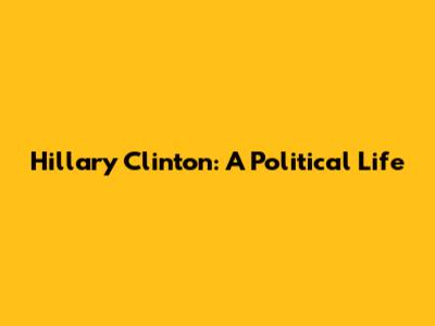 Hillary Clinton: A Political Life