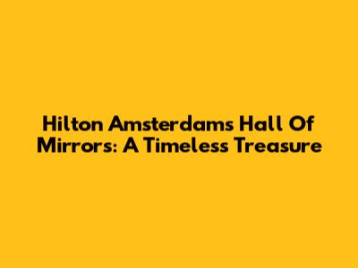 Hilton Amsterdam's Hall Of Mirrors: A Timeless Treasure