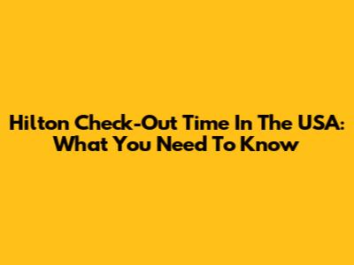 Hilton Check-Out Time In The USA: What You Need To Know