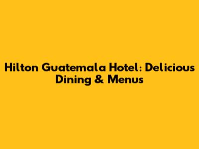 Hilton Guatemala Hotel: Delicious Dining & Menus