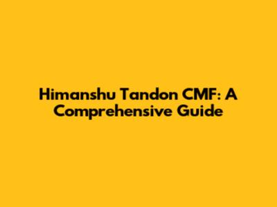 Himanshu Tandon CMF: A Comprehensive Guide