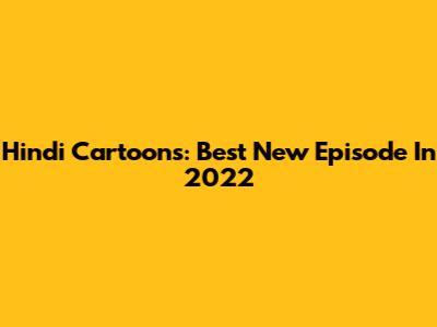 Hindi Cartoons: Best New Episode In 2022