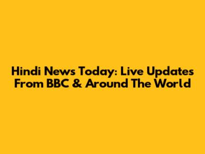 Hindi News Today: Live Updates From BBC & Around The World