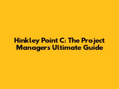 Hinkley Point C: The Project Manager's Ultimate Guide