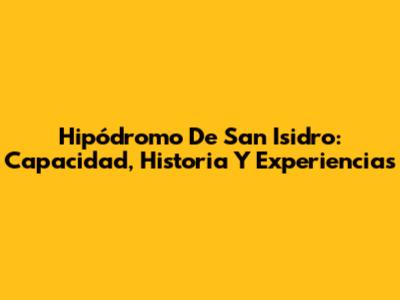 Hipódromo De San Isidro: Capacidad, Historia Y Experiencias